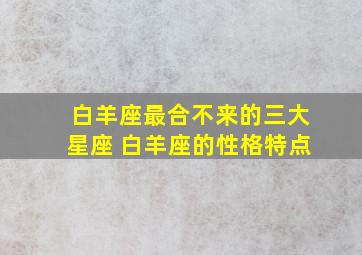 白羊座最合不来的三大星座 白羊座的性格特点